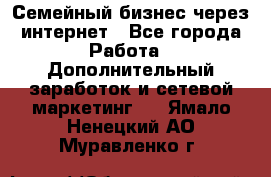 Семейный бизнес через интернет - Все города Работа » Дополнительный заработок и сетевой маркетинг   . Ямало-Ненецкий АО,Муравленко г.